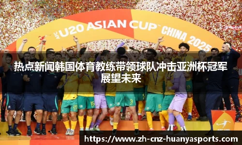 热点新闻韩国体育教练带领球队冲击亚洲杯冠军展望未来